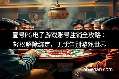 壹号PG电子游戏账号注销全攻略：轻松解除绑定，无忧告别游戏世界